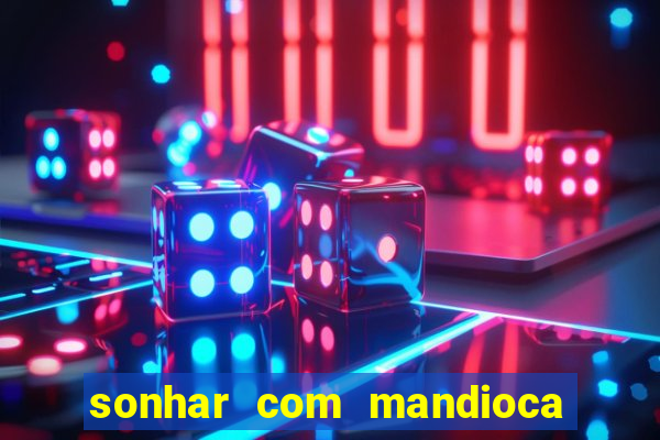 sonhar com mandioca jogo do bicho